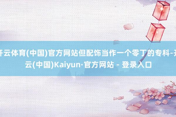 开云体育(中国)官方网站但配饰当作一个零丁的专科-开云(中国)Kaiyun·官方网站 - 登录入口