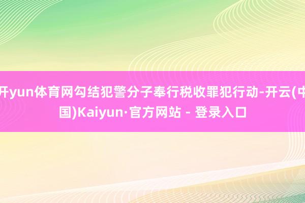 开yun体育网勾结犯警分子奉行税收罪犯行动-开云(中国)Kaiyun·官方网站 - 登录入口