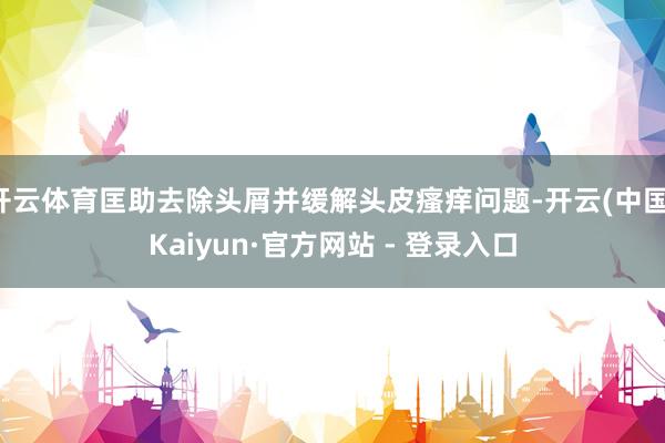 开云体育匡助去除头屑并缓解头皮瘙痒问题-开云(中国)Kaiyun·官方网站 - 登录入口