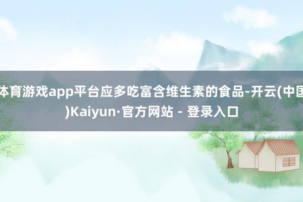 体育游戏app平台应多吃富含维生素的食品-开云(中国)Kaiyun·官方网站 - 登录入口