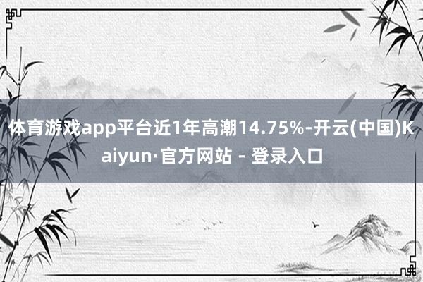 体育游戏app平台近1年高潮14.75%-开云(中国)Kaiyun·官方网站 - 登录入口
