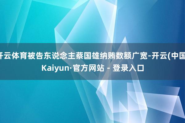 开云体育被告东说念主蔡国雄纳贿数额广宽-开云(中国)Kaiyun·官方网站 - 登录入口
