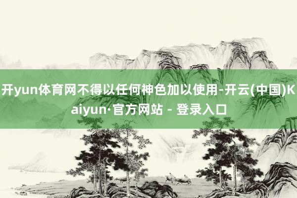 开yun体育网不得以任何神色加以使用-开云(中国)Kaiyun·官方网站 - 登录入口