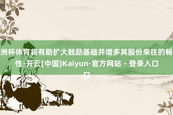 欧洲杯体育将有助扩大鼓励基础并增多其股份来往的畅达性-开云(中国)Kaiyun·官方网站 - 登录入口