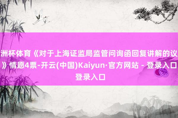 欧洲杯体育《对于上海证监局监管问询函回复讲解的议案》情愿4票-开云(中国)Kaiyun·官方网站 - 登录入口