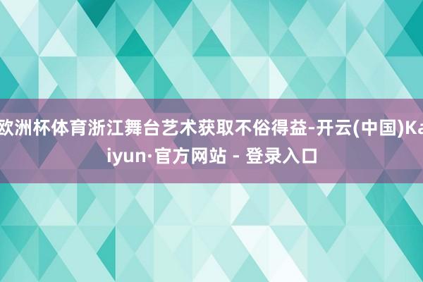 欧洲杯体育浙江舞台艺术获取不俗得益-开云(中国)Kaiyun·官方网站 - 登录入口