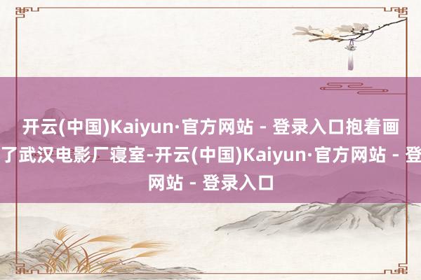 开云(中国)Kaiyun·官方网站 - 登录入口抱着画箱住进了武汉电影厂寝室-开云(中国)Kaiyun·官方网站 - 登录入口
