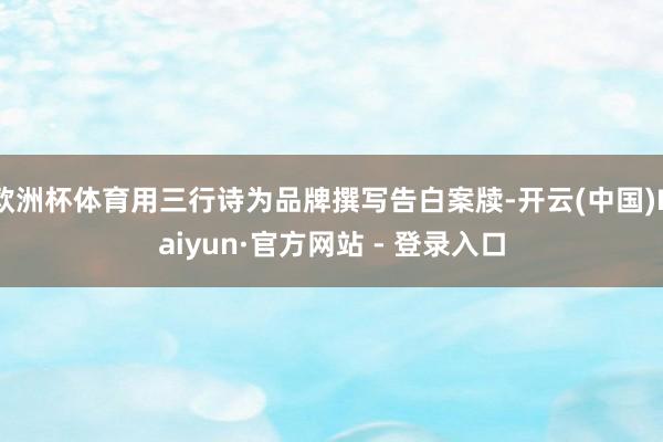 欧洲杯体育用三行诗为品牌撰写告白案牍-开云(中国)Kaiyun·官方网站 - 登录入口