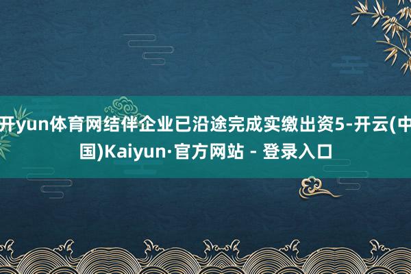 开yun体育网结伴企业已沿途完成实缴出资5-开云(中国)Kaiyun·官方网站 - 登录入口