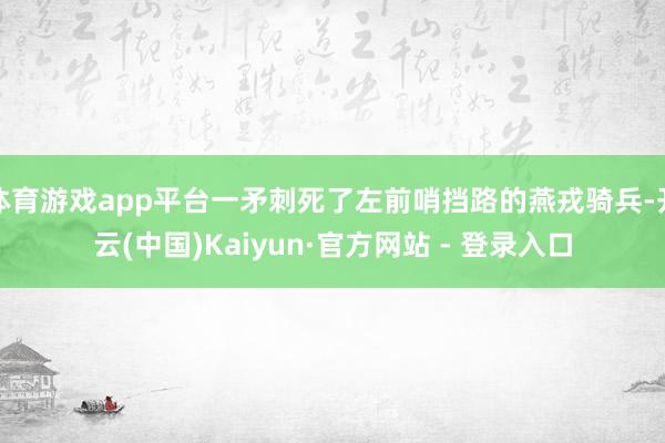 体育游戏app平台一矛刺死了左前哨挡路的燕戎骑兵-开云(中国)Kaiyun·官方网站 - 登录入口