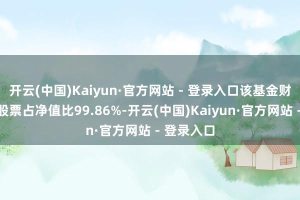 开云(中国)Kaiyun·官方网站 - 登录入口该基金财富确立：股票占净值比99.86%-开云(中国)Kaiyun·官方网站 - 登录入口