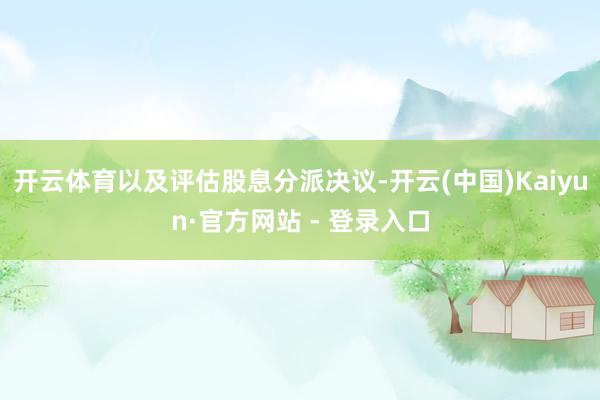 开云体育以及评估股息分派决议-开云(中国)Kaiyun·官方网站 - 登录入口