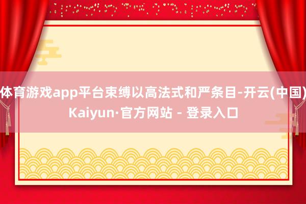 体育游戏app平台束缚以高法式和严条目-开云(中国)Kaiyun·官方网站 - 登录入口