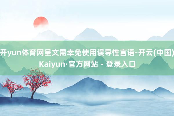 开yun体育网呈文需幸免使用误导性言语-开云(中国)Kaiyun·官方网站 - 登录入口