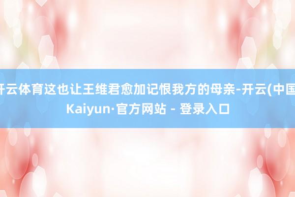开云体育这也让王维君愈加记恨我方的母亲-开云(中国)Kaiyun·官方网站 - 登录入口