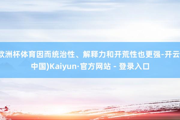 欧洲杯体育因而统治性、解释力和开荒性也更强-开云(中国)Kaiyun·官方网站 - 登录入口