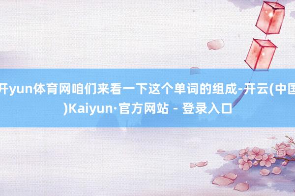 开yun体育网咱们来看一下这个单词的组成-开云(中国)Kaiyun·官方网站 - 登录入口