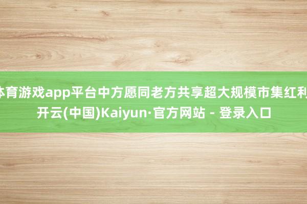 体育游戏app平台中方愿同老方共享超大规模市集红利-开云(中国)Kaiyun·官方网站 - 登录入口
