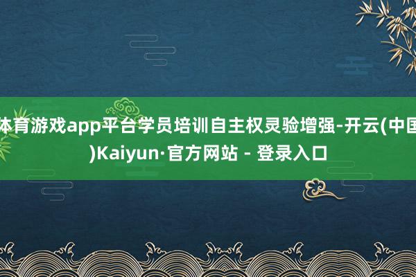 体育游戏app平台学员培训自主权灵验增强-开云(中国)Kaiyun·官方网站 - 登录入口