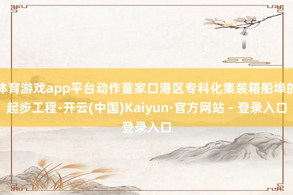 体育游戏app平台动作董家口港区专科化集装箱船埠的起步工程-开云(中国)Kaiyun·官方网站 - 登录入口