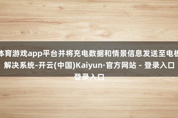 体育游戏app平台并将充电数据和情景信息发送至电板解决系统-开云(中国)Kaiyun·官方网站 - 登录入口