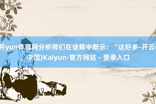 开yun体育网分析师们在诠释中默示：“这好多-开云(中国)Kaiyun·官方网站 - 登录入口