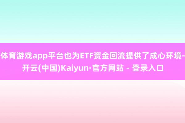 体育游戏app平台也为ETF资金回流提供了成心环境-开云(中国)Kaiyun·官方网站 - 登录入口