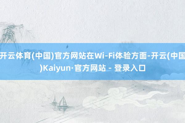 开云体育(中国)官方网站在Wi-Fi体验方面-开云(中国)Kaiyun·官方网站 - 登录入口