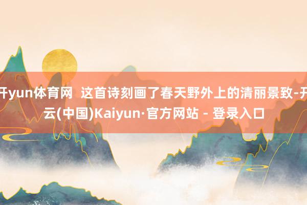 开yun体育网  这首诗刻画了春天野外上的清丽景致-开云(中国)Kaiyun·官方网站 - 登录入口