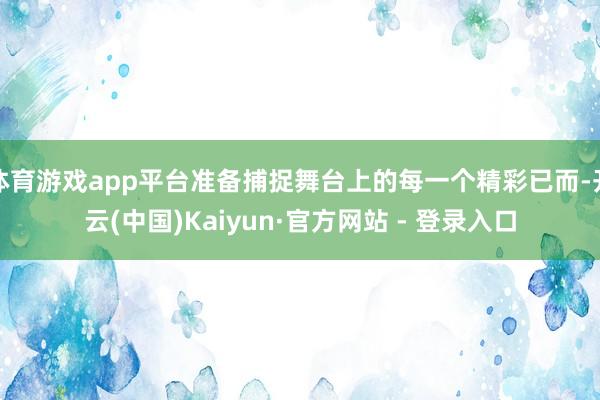 体育游戏app平台准备捕捉舞台上的每一个精彩已而-开云(中国)Kaiyun·官方网站 - 登录入口