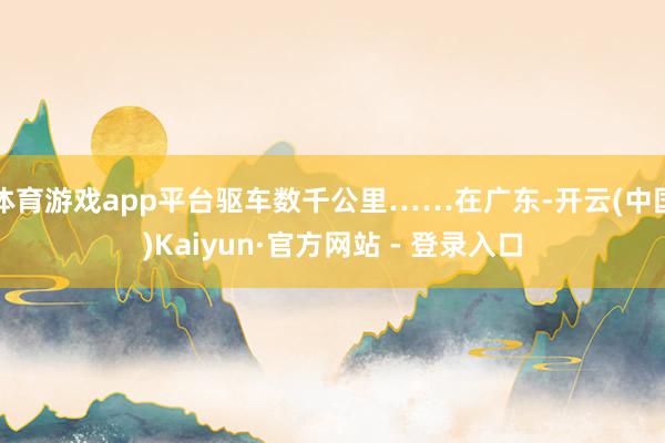 体育游戏app平台驱车数千公里……在广东-开云(中国)Kaiyun·官方网站 - 登录入口
