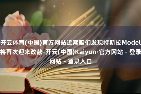 开云体育(中国)官方网站近期咱们发现特斯拉Model 3行将再次迎来改款-开云(中国)Kaiyun·官方网站 - 登录入口