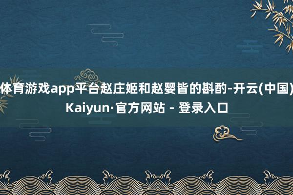 体育游戏app平台赵庄姬和赵婴皆的斟酌-开云(中国)Kaiyun·官方网站 - 登录入口