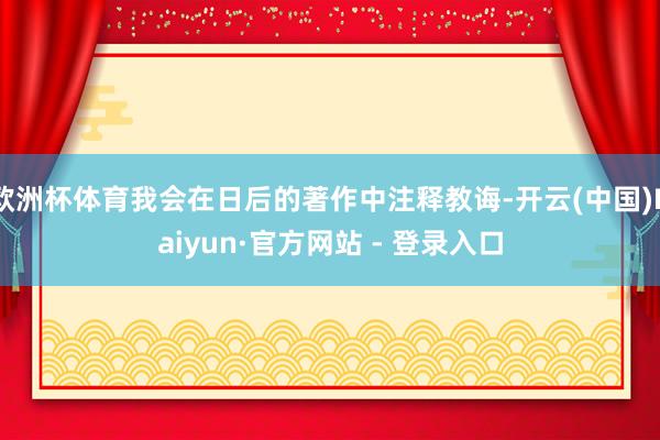 欧洲杯体育我会在日后的著作中注释教诲-开云(中国)Kaiyun·官方网站 - 登录入口