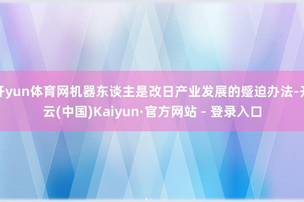 开yun体育网机器东谈主是改日产业发展的蹙迫办法-开云(中国)Kaiyun·官方网站 - 登录入口