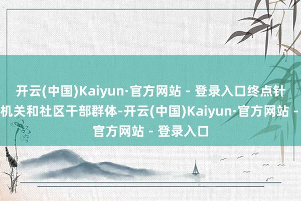 开云(中国)Kaiyun·官方网站 - 登录入口终点针对街说念机关和社区干部群体-开云(中国)Kaiyun·官方网站 - 登录入口