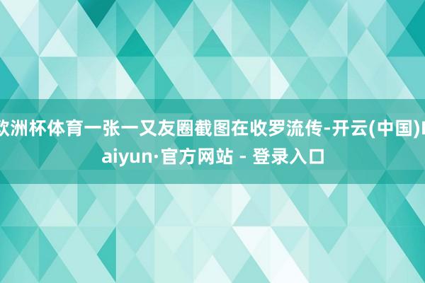 欧洲杯体育一张一又友圈截图在收罗流传-开云(中国)Kaiyun·官方网站 - 登录入口