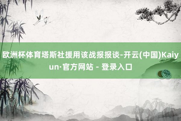 欧洲杯体育塔斯社援用该战报报谈-开云(中国)Kaiyun·官方网站 - 登录入口