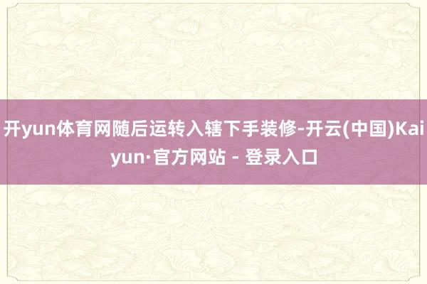 开yun体育网随后运转入辖下手装修-开云(中国)Kaiyun·官方网站 - 登录入口