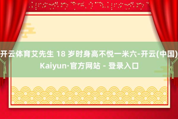 开云体育艾先生 18 岁时身高不悦一米六-开云(中国)Kaiyun·官方网站 - 登录入口