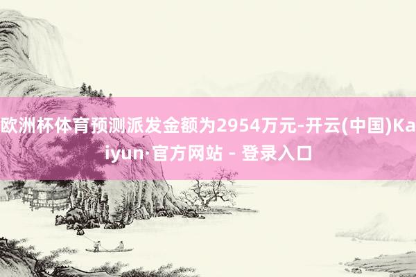 欧洲杯体育预测派发金额为2954万元-开云(中国)Kaiyun·官方网站 - 登录入口