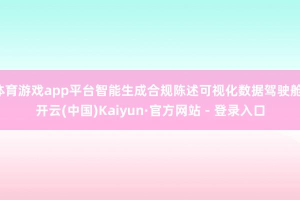 体育游戏app平台智能生成合规陈述可视化数据驾驶舱-开云(中国)Kaiyun·官方网站 - 登录入口