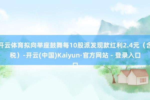 开云体育拟向举座鼓舞每10股派发现款红利2.4元（含税）-开云(中国)Kaiyun·官方网站 - 登录入口