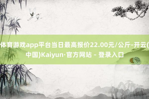 体育游戏app平台当日最高报价22.00元/公斤-开云(中国)Kaiyun·官方网站 - 登录入口