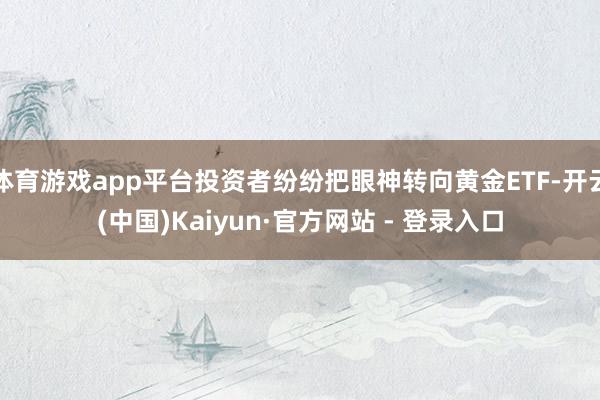 体育游戏app平台投资者纷纷把眼神转向黄金ETF-开云(中国)Kaiyun·官方网站 - 登录入口
