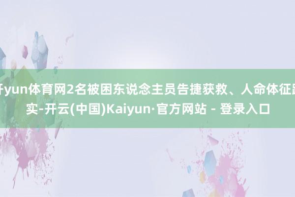 开yun体育网2名被困东说念主员告捷获救、人命体征踏实-开云(中国)Kaiyun·官方网站 - 登录入口
