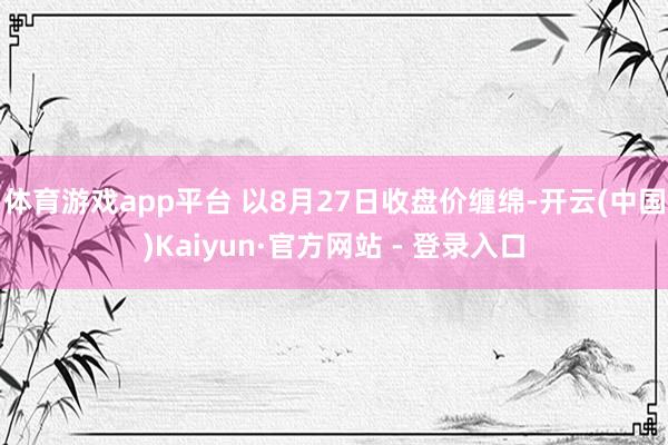 体育游戏app平台 　　以8月27日收盘价缠绵-开云(中国)Kaiyun·官方网站 - 登录入口