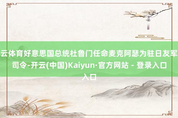 开云体育好意思国总统杜鲁门任命麦克阿瑟为驻日友军总司令-开云(中国)Kaiyun·官方网站 - 登录入口