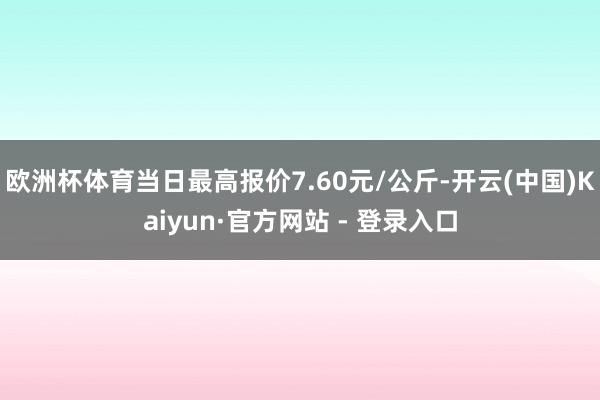 欧洲杯体育当日最高报价7.60元/公斤-开云(中国)Kaiyun·官方网站 - 登录入口