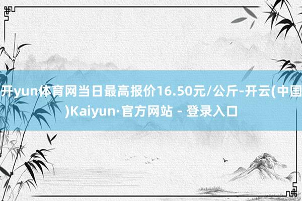 开yun体育网当日最高报价16.50元/公斤-开云(中国)Kaiyun·官方网站 - 登录入口